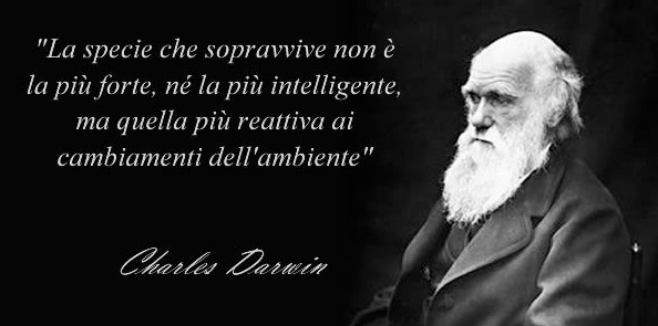 “NON E’ LA SPECIE PIU’ FORTE O LA PIU’ INTELLIGENTE A  SOPRAVVIVERE, MA QUELLA CHE SI ADATTA MEGLIO AL CAMBIAMENTO” (Cit. C.  Darwin).
